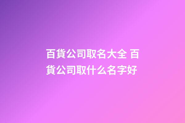 百貨公司取名大全 百貨公司取什么名字好-第1張-公司起名-玄機(jī)派